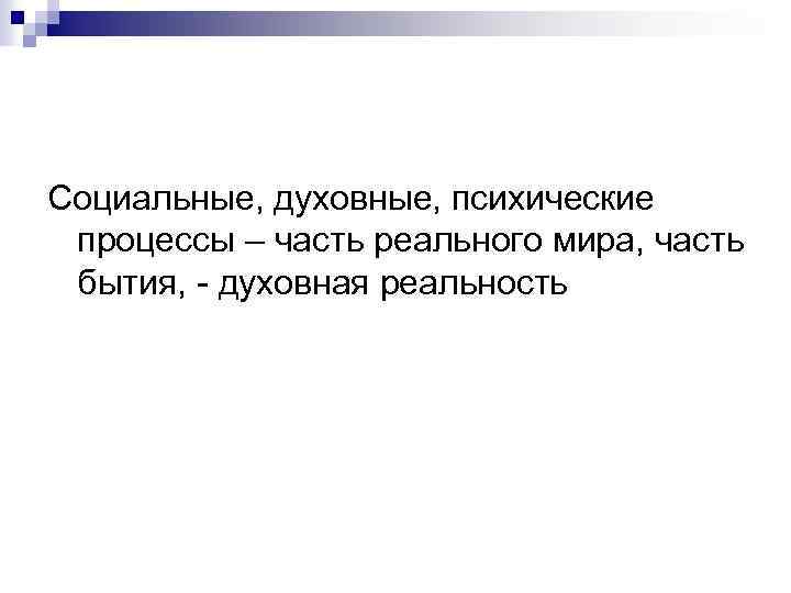 Социальные, духовные, психические процессы – часть реального мира, часть бытия, - духовная реальность 