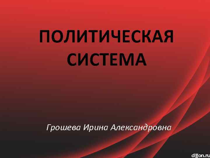 ПОЛИТИЧЕСКАЯ СИСТЕМА Грошева Ирина Александровна 