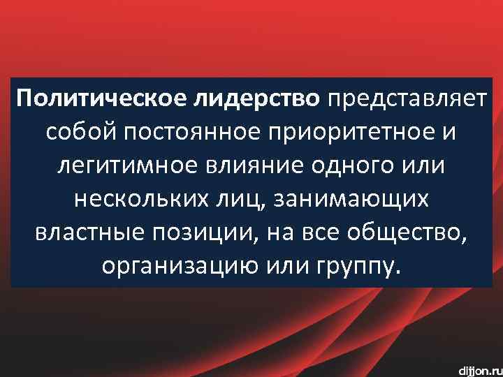 Политическое лидерство представляет собой постоянное приоритетное и легитимное влияние одного или нескольких лиц, занимающих