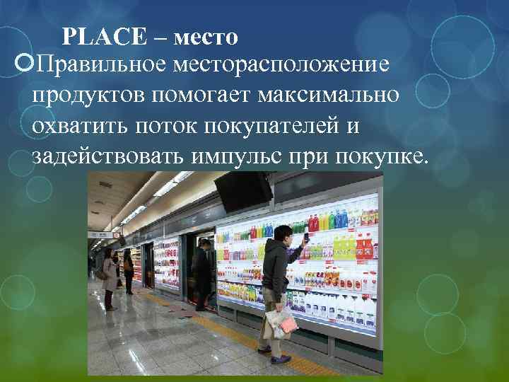 PLACE – место Правильное месторасположение продуктов помогает максимально охватить поток покупателей и задействовать импульс