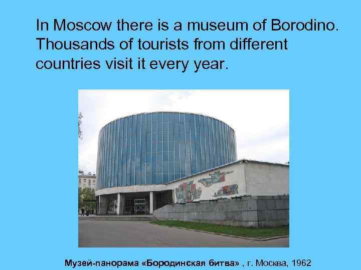  In Moscow there is a museum of Borodino. Thousands of tourists from different