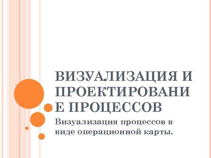 ВИЗУАЛИЗАЦИЯ И ПРОЕКТИРОВАНИ Е ПРОЦЕССОВ Визуализация процессов в виде операционной карты. 