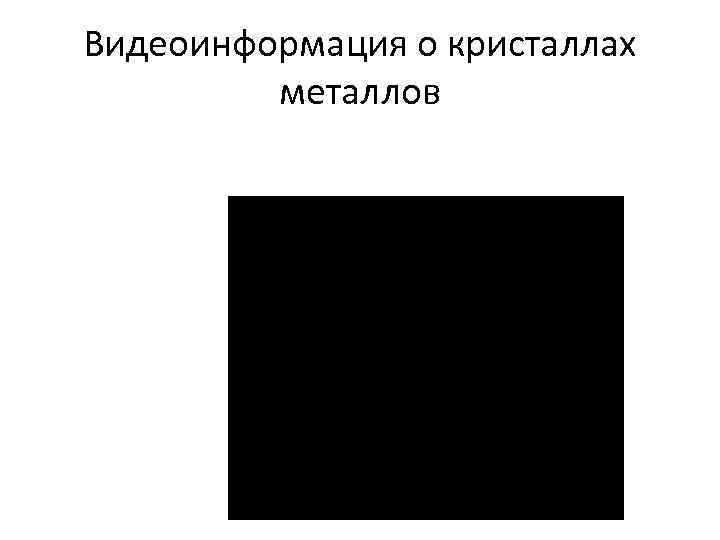 Видеоинформация о кристаллах металлов 