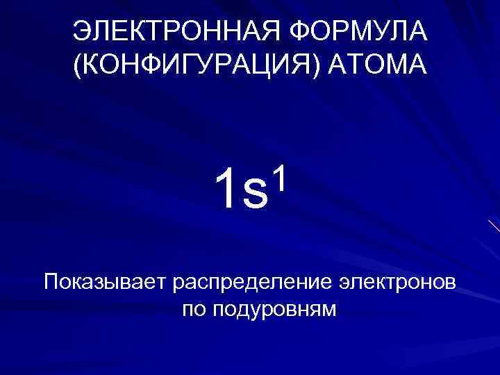 ЭЛЕКТРОННАЯ ФОРМУЛА (КОНФИГУРАЦИЯ) АТОМА 1 1 s Показывает распределение электронов по подуровням 