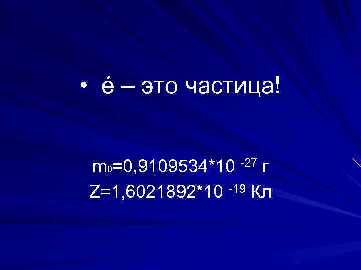  • é – это частица! m 0=0, 9109534*10 -27 г Z=1, 6021892*10 -19