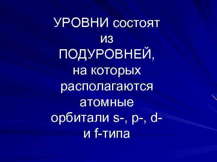 УРОВНИ состоят из ПОДУРОВНЕЙ, на которых располагаются атомные орбитали s-, p-, dи f-типа 