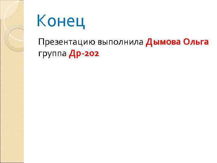 Конец Презентацию выполнила Дымова Ольга группа Др-202 