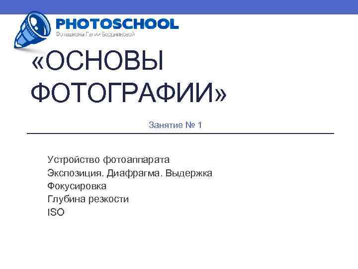  «ОСНОВЫ ФОТОГРАФИИ» Занятие № 1 Устройство фотоаппарата Экспозиция. Диафрагма. Выдержка Фокусировка Глубина резкости
