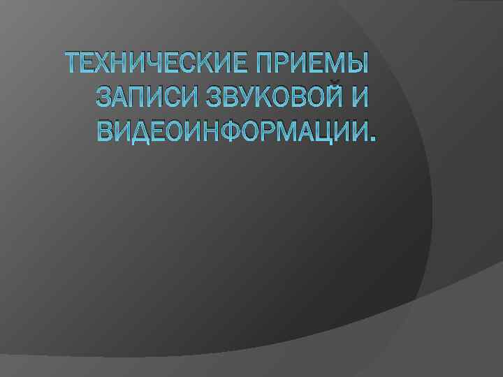 ТЕХНИЧЕСКИЕ ПРИЕМЫ ЗАПИСИ ЗВУКОВОЙ И ВИДЕОИНФОРМАЦИИ. 