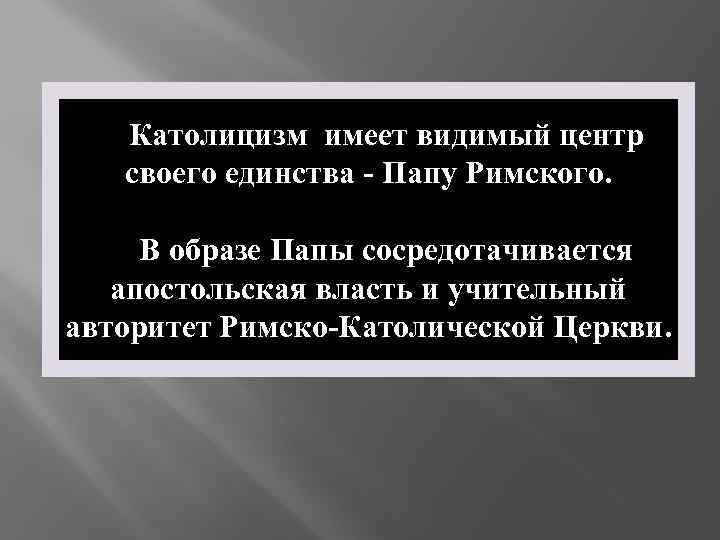 Католицизм имеет видимый центр своего единства - Папу Римского. В образе Папы сосредотачивается апостольская