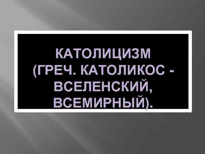 КАТОЛИЦИЗМ (ГРЕЧ. КАТОЛИКОС ВСЕЛЕНСКИЙ, ВСЕМИРНЫЙ). 
