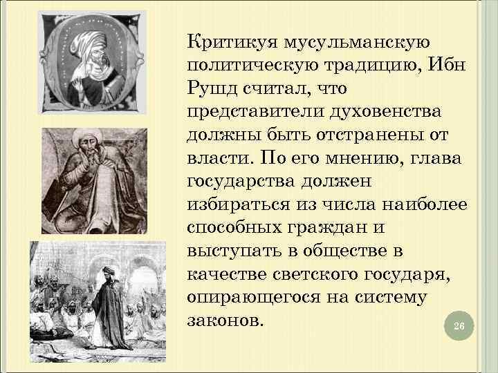 Критикуя мусульманскую политическую традицию, Ибн Рушд считал, что представители духовенства должны быть отстранены от