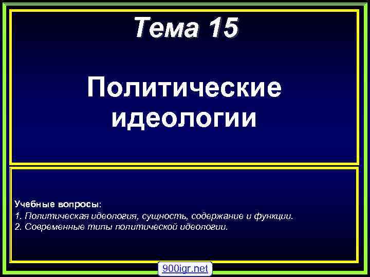 Тема 15 Политические идеологии Учебные вопросы: 1. Политическая идеология, сущность, содержание и функции. 2.