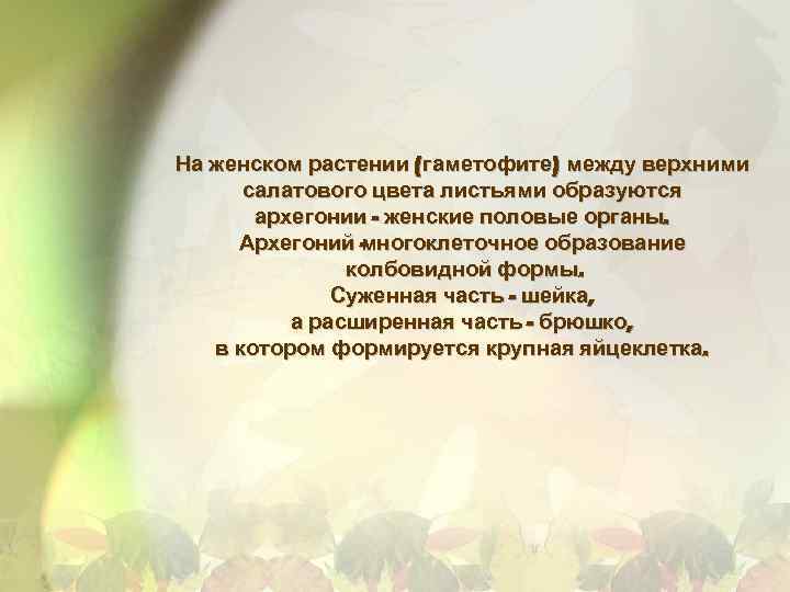 На женском растении (гаметофите) между верхними салатового цвета листьями образуются архегонии - женские половые
