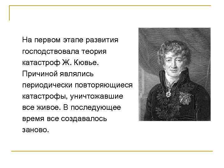 На первом этапе развития господствовала теория катастроф Ж. Кювье. Причиной являлись периодически повторяющиеся катастрофы,