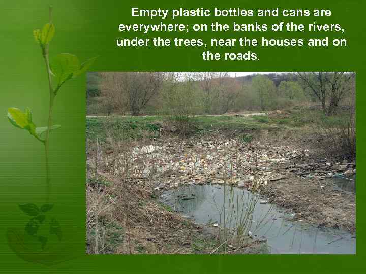 Empty plastic bottles and cans are everywhere; on the banks of the rivers, under
