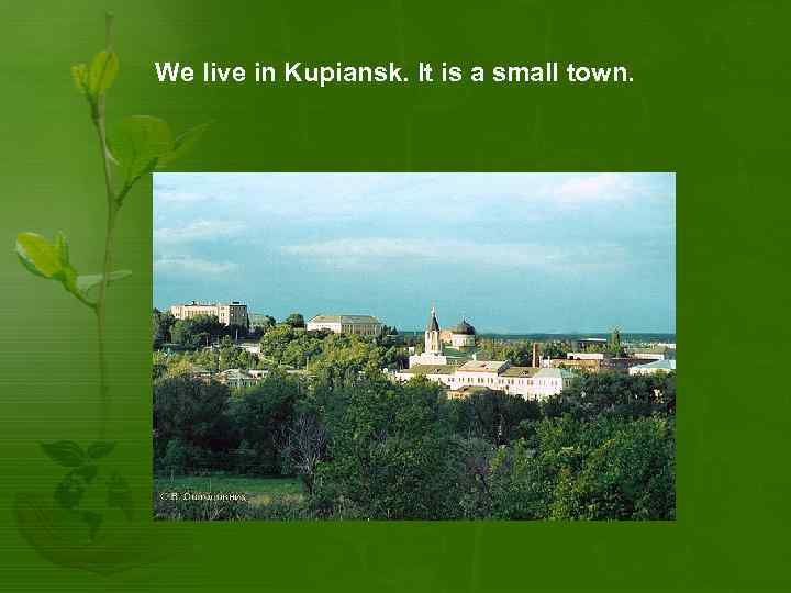 We live in Kupiansk. It is a small town. 