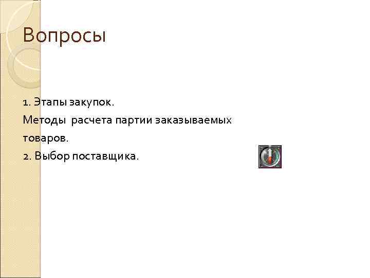 Вопросы 1. Этапы закупок. Методы расчета партии заказываемых товаров. 2. Выбор поставщика. 