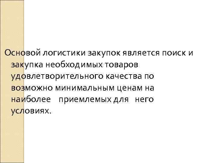 Основой логистики закупок является поиск и закупка необходимых товаров удовлетворительного качества по возможно минимальным