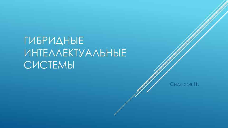 ГИБРИДНЫЕ ИНТЕЛЛЕКТУАЛЬНЫЕ СИСТЕМЫ Сидоров И. 