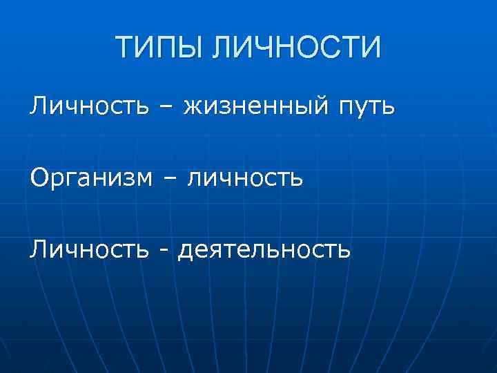 ТИПЫ ЛИЧНОСТИ Личность – жизненный путь Организм – личность Личность - деятельность 