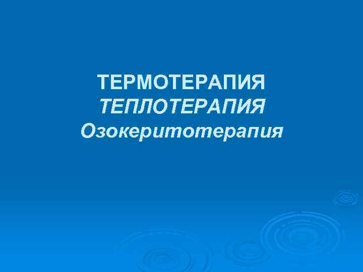 ТЕРМОТЕРАПИЯ ТЕПЛОТЕРАПИЯ Озокеритотерапия 