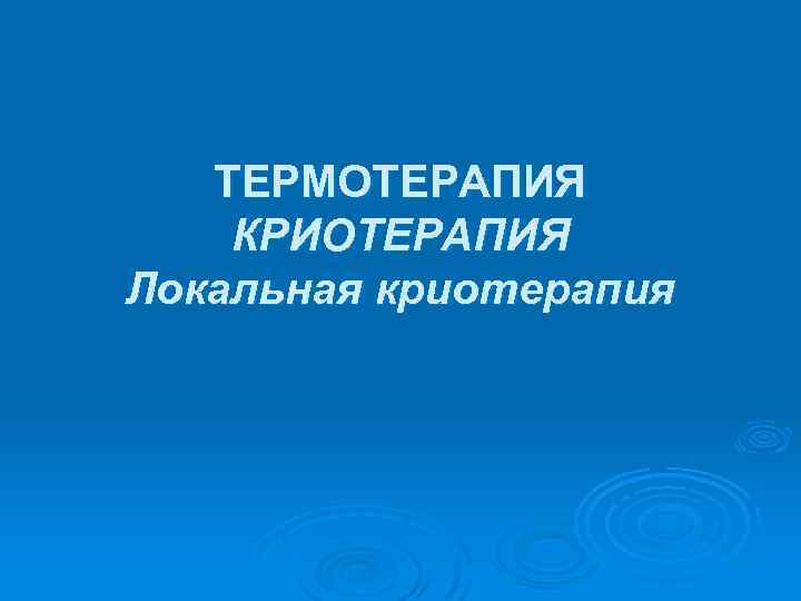 ТЕРМОТЕРАПИЯ КРИОТЕРАПИЯ Локальная криотерапия 