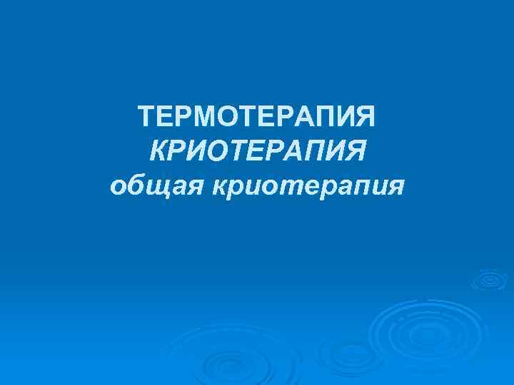 ТЕРМОТЕРАПИЯ КРИОТЕРАПИЯ общая криотерапия 