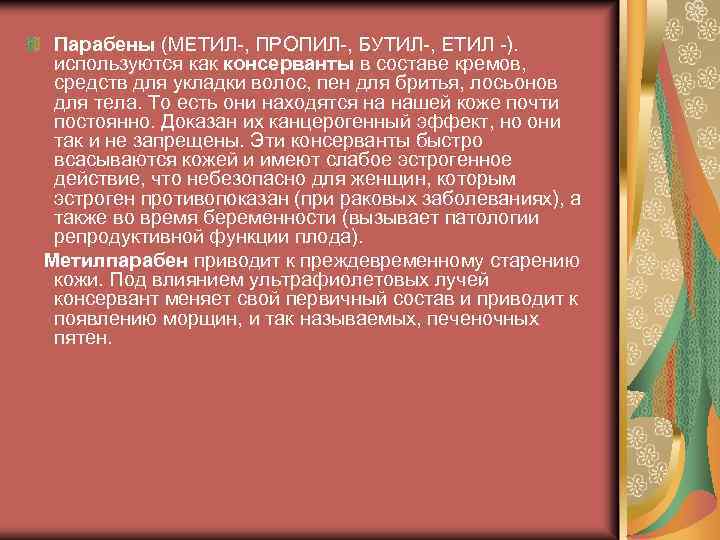 Парабены (МЕТИЛ-, ПРОПИЛ-, БУТИЛ-, ЕТИЛ -). используются как консерванты в составе кремов, средств для