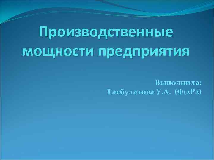 Производственные мощности предприятия Выполнила: Тасбулатова У. А. (Ф 12 Р 2) 