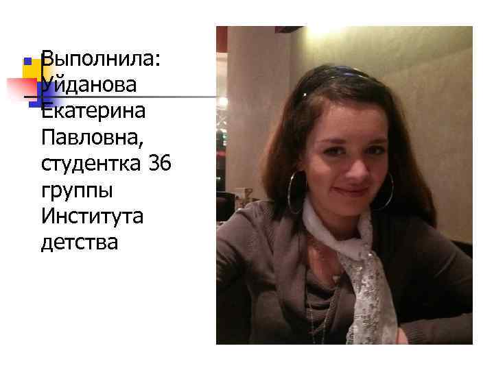 n Выполнила: Уйданова Екатерина Павловна, студентка 36 группы Института детства 