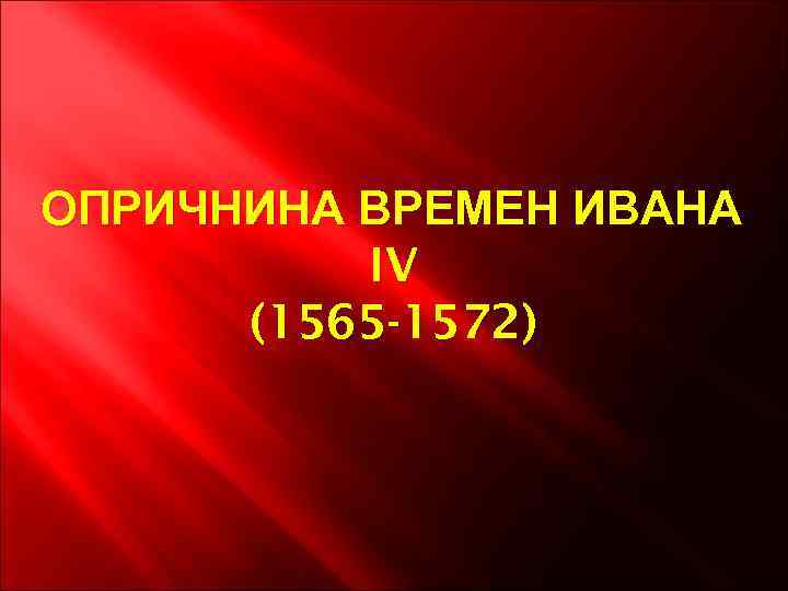 ОПРИЧНИНА ВРЕМЕН ИВАНА IV (1565 -1572) 