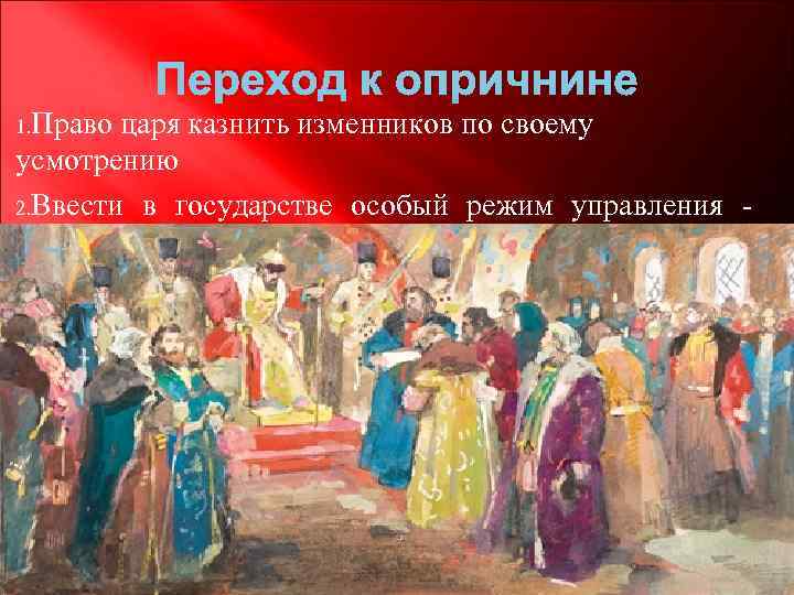 Переход к опричнине 1. Право царя казнить изменников по своему усмотрению 2. Ввести в