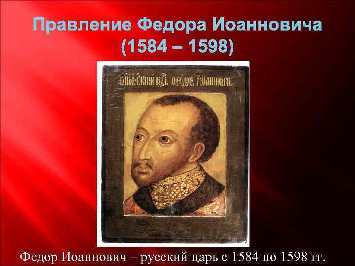 Правление Федора Иоанновича (1584 – 1598) Федор Иоаннович – русский царь с 1584 по