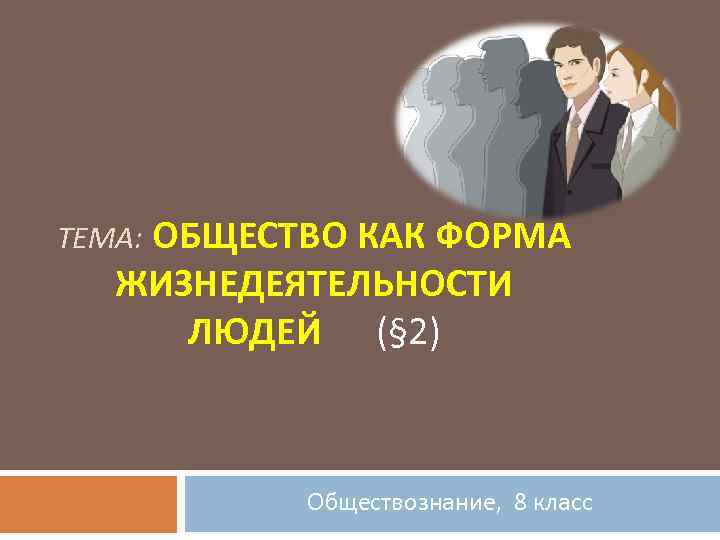 ТЕМА: ОБЩЕСТВО КАК ФОРМА ЖИЗНЕДЕЯТЕЛЬНОСТИ ЛЮДЕЙ (§ 2) Обществознание, 8 класс 