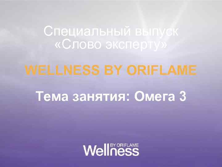 Специальный выпуск «Слово эксперту» WELLNESS BY ORIFLAME Тема занятия: Омега 3 