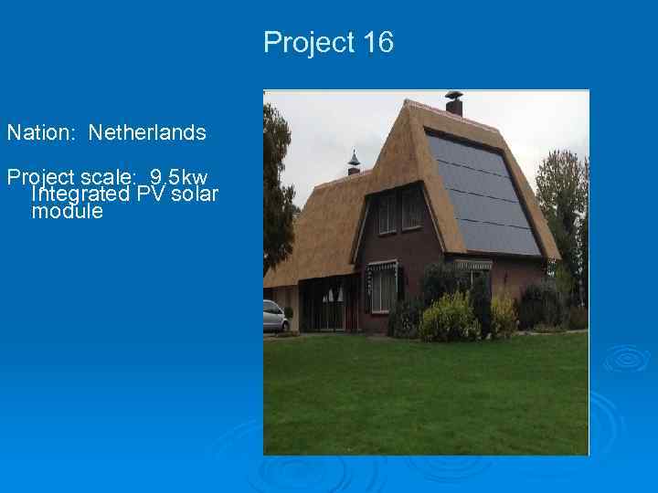 Project 16 Nation: Netherlands Project scale: 9. 5 kw Integrated PV solar module 