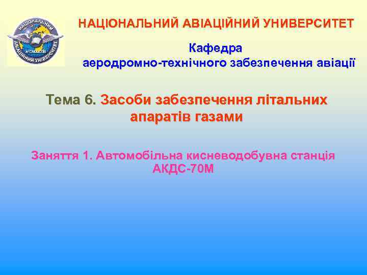 НАЦІОНАЛЬНИЙ АВІАЦІЙНИЙ УНИВЕРСИТЕТ Кафедра аеродромно-технічного забезпечення авіації Тема 6. Засоби забезпечення літальних апаратів газами