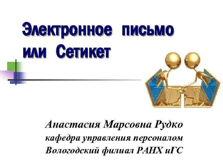 Электронное письмо или Сетикет Анастасия Марсовна Рудко кафедра управления персоналом Вологодский филиал РАНХ и.