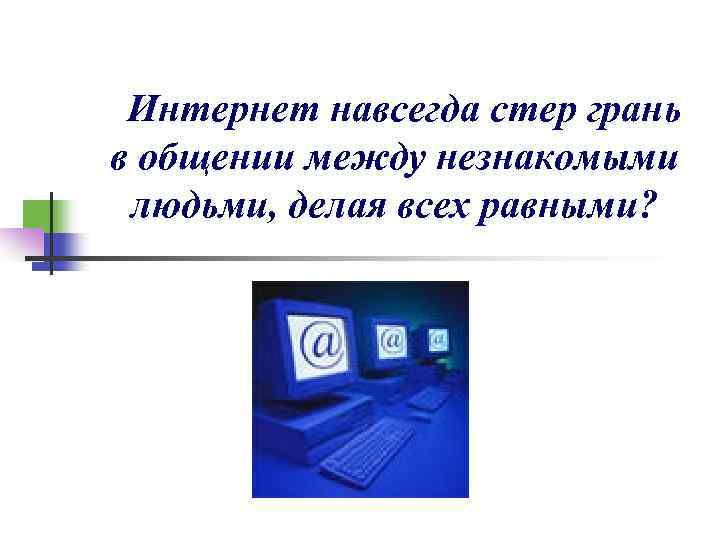 Интернет навсегда стер грань в общении между незнакомыми людьми, делая всех равными? 