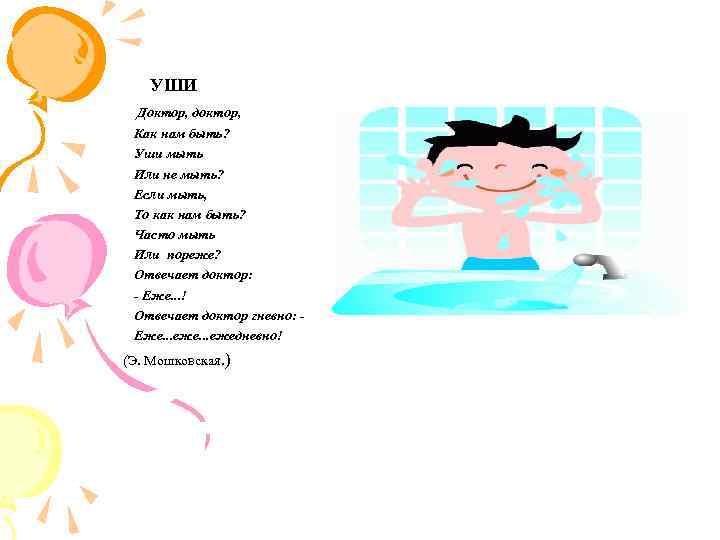 УШИ Доктор, доктор, Как нам быть? Уши мыть Или не мыть? Если мыть, То