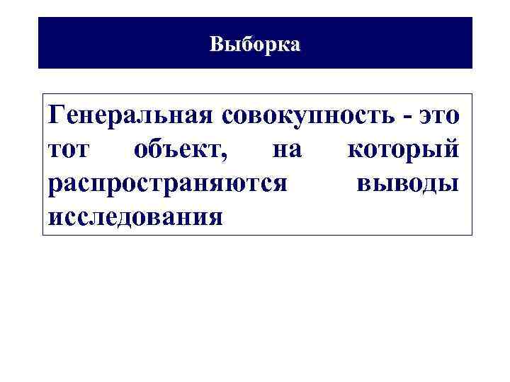 Выборка Генеральная совокупность - это тот объект, на который распространяются выводы исследования 