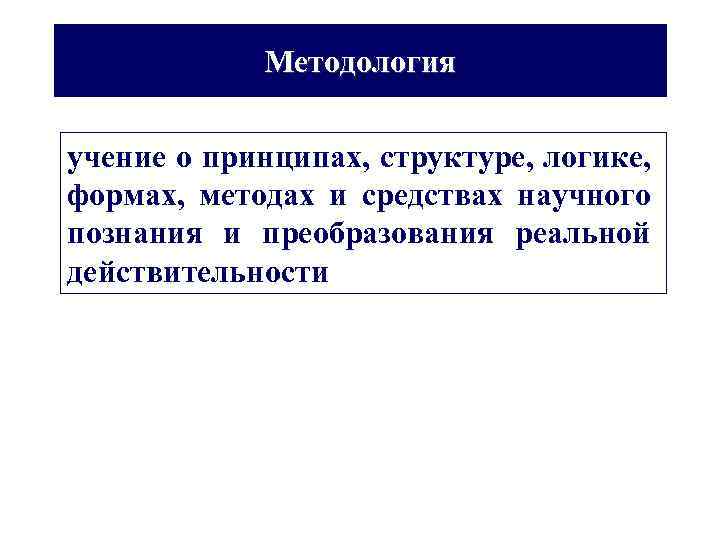 Методология учение о принципах, структуре, логике, формах, методах и средствах научного познания и преобразования