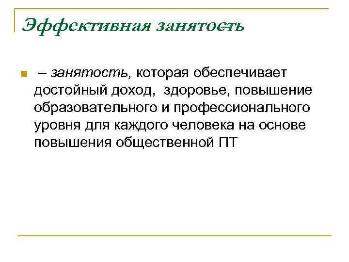 Эффективная занятость – n – занятость, которая обеспечивает достойный доход, здоровье, повышение образовательного и