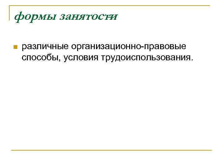 формы занятости – n различные организационно-правовые способы, условия трудоиспользования. 
