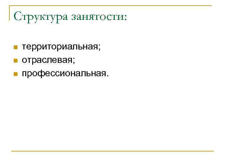 Структура занятости: n n n территориальная; отраслевая; профессиональная. 