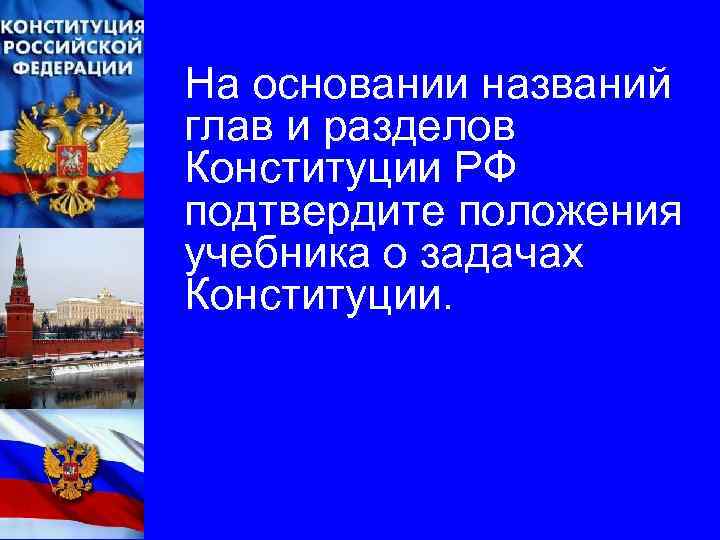 На основании названий глав и разделов Конституции РФ подтвердите положения учебника о задачах Конституции.