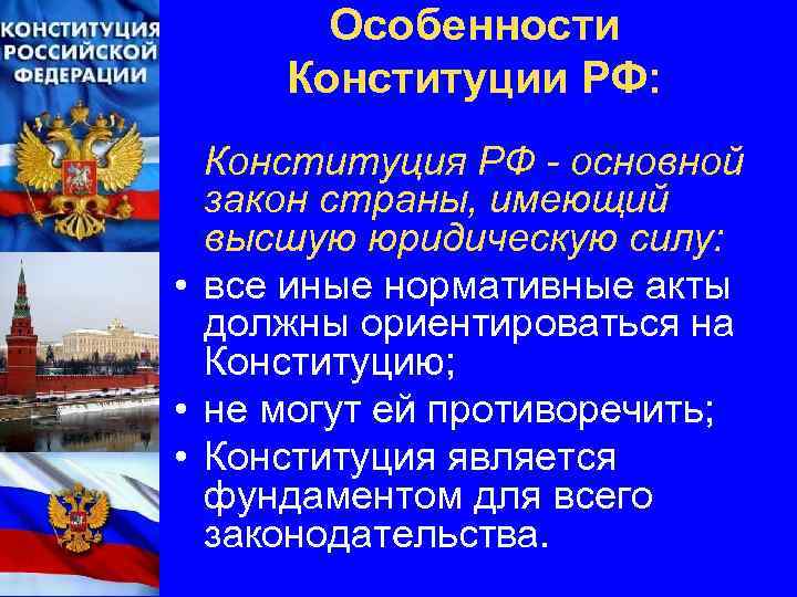 Особенности Конституции РФ: Конституция РФ - основной закон страны, имеющий высшую юридическую силу: •