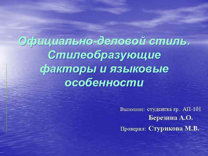 Официально-деловой стиль. Стилеобразующие факторы и языковые особенности Выполнил: студентка гр. АП-101 Березина А. О.