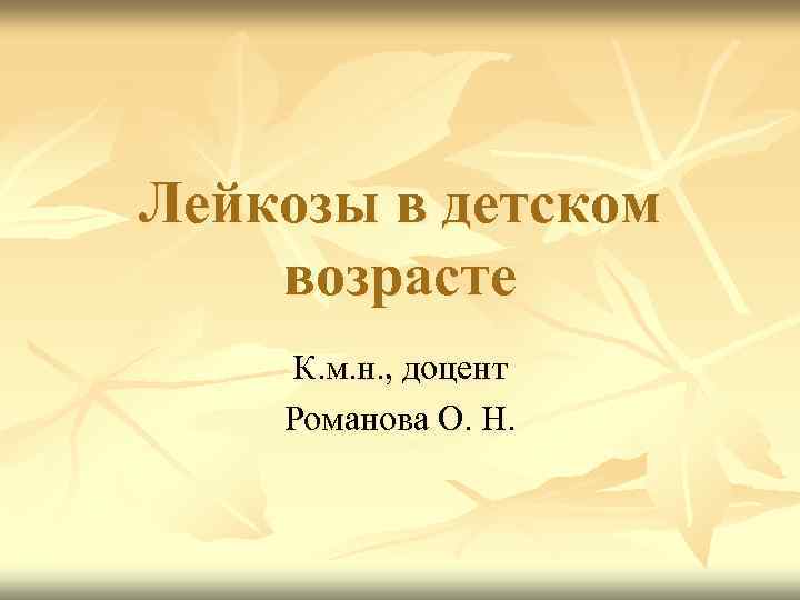 Лейкозы в детском возрасте К. м. н. , доцент Романова О. Н. 